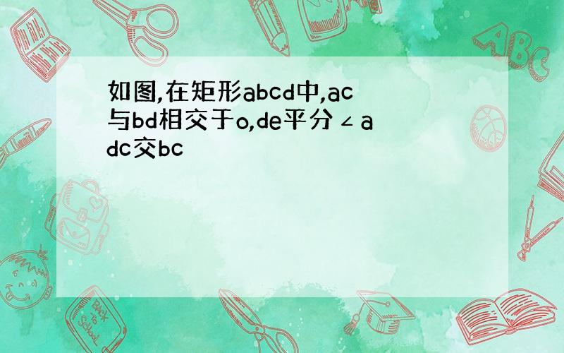 如图,在矩形abcd中,ac与bd相交于o,de平分∠adc交bc