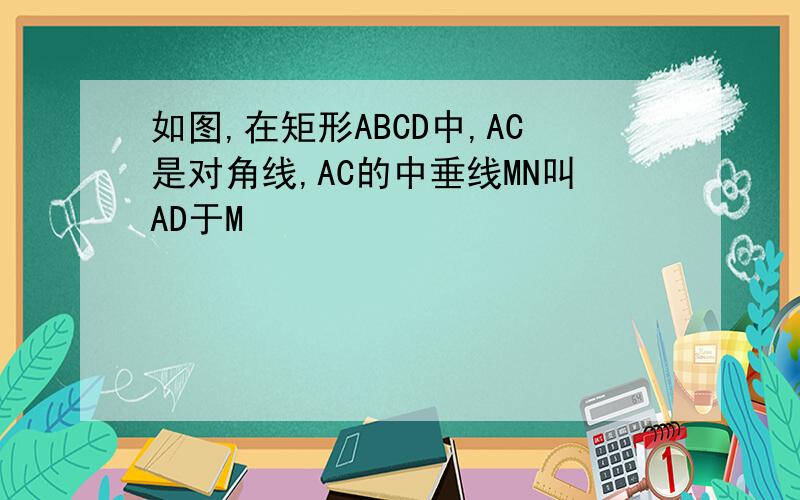 如图,在矩形ABCD中,AC是对角线,AC的中垂线MN叫AD于M