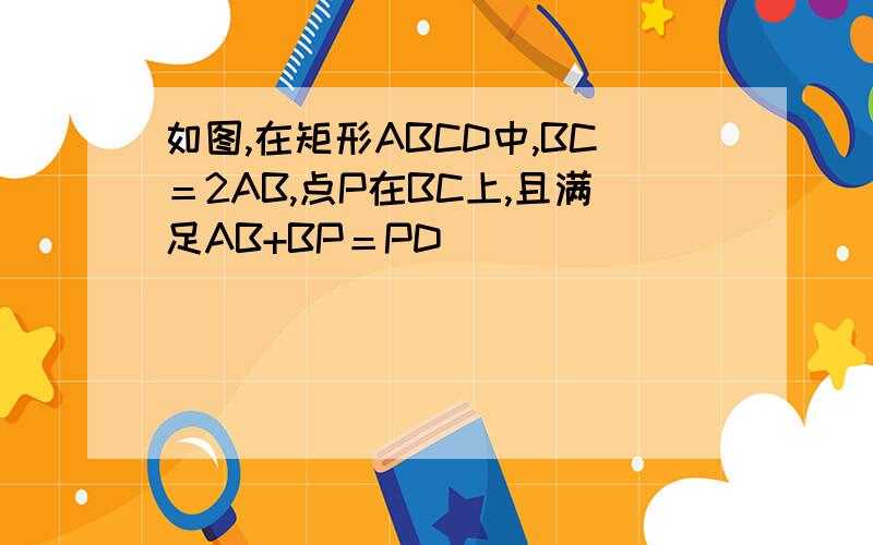 如图,在矩形ABCD中,BC＝2AB,点P在BC上,且满足AB+BP＝PD