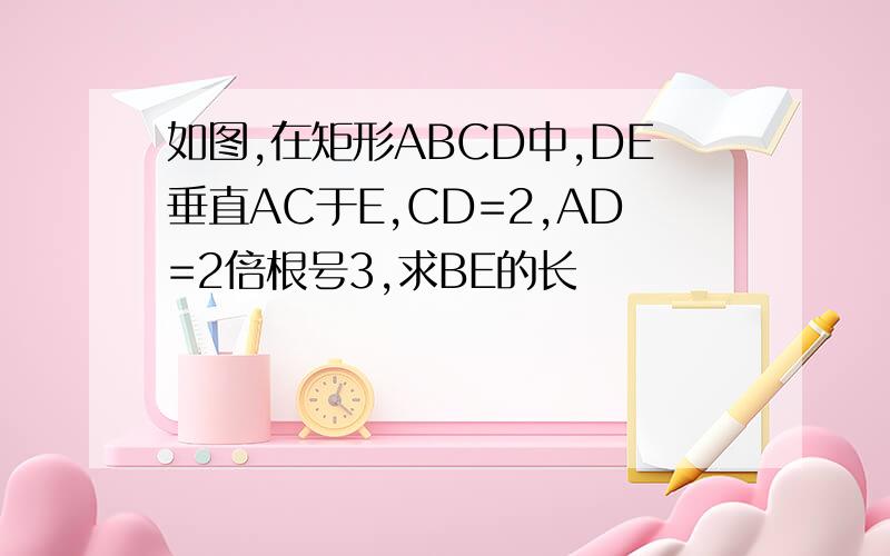 如图,在矩形ABCD中,DE垂直AC于E,CD=2,AD=2倍根号3,求BE的长