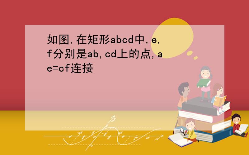 如图,在矩形abcd中,e,f分别是ab,cd上的点,ae=cf连接