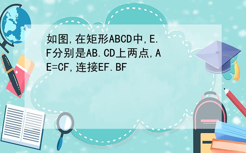 如图,在矩形ABCD中,E.F分别是AB.CD上两点,AE=CF,连接EF.BF