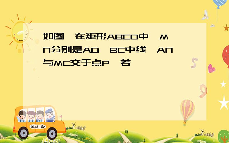 如图,在矩形ABCD中,M,N分别是AD,BC中线,AN与MC交于点P,若