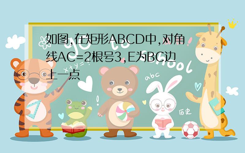 如图,在矩形ABCD中,对角线AC=2根号3,E为BC边上一点