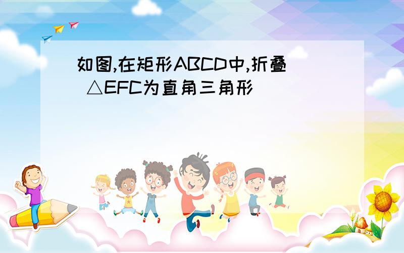 如图,在矩形ABCD中,折叠 △EFC为直角三角形