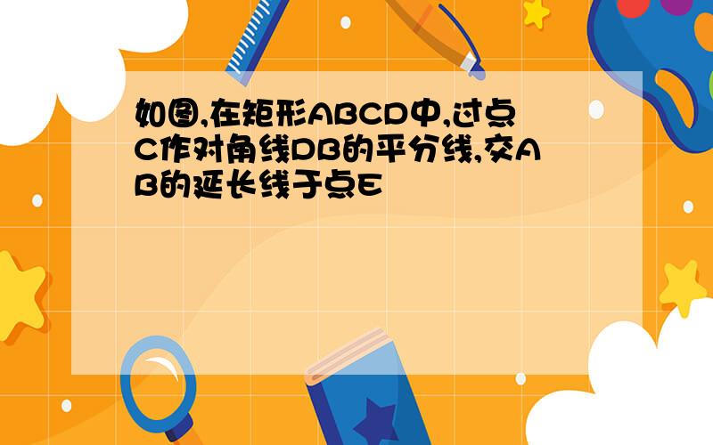 如图,在矩形ABCD中,过点C作对角线DB的平分线,交AB的延长线于点E