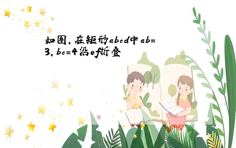 如图,在矩形abcd中ab=3,bc=4沿ef折叠