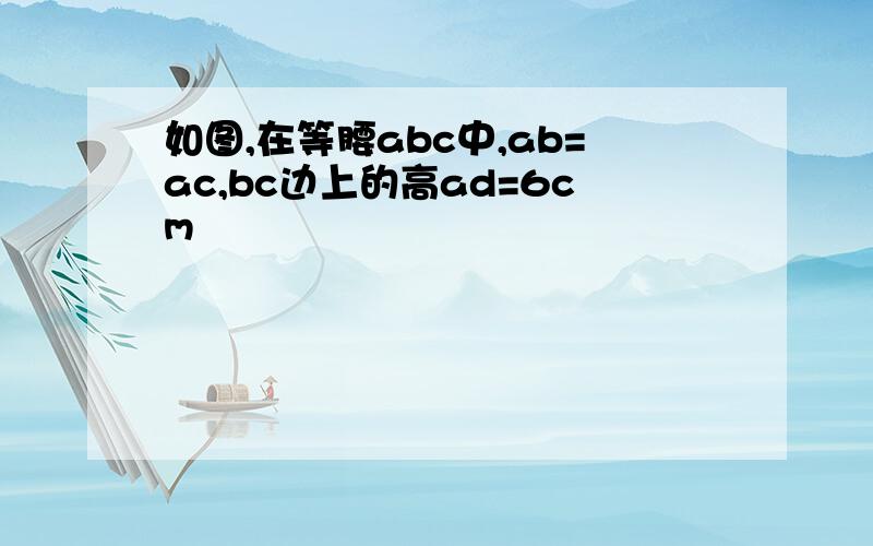 如图,在等腰abc中,ab=ac,bc边上的高ad=6cm