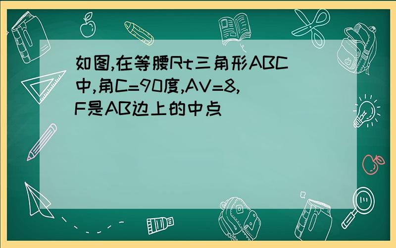 如图,在等腰Rt三角形ABC中,角C=90度,AV=8,F是AB边上的中点