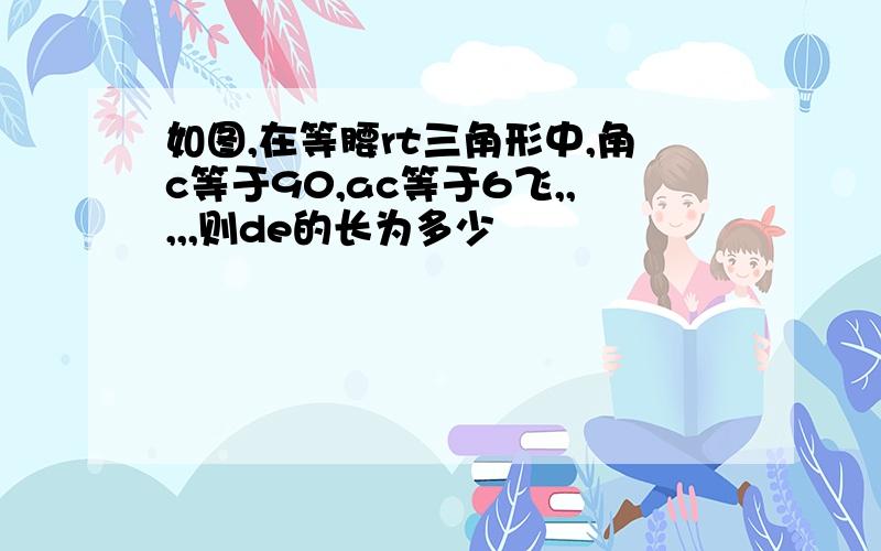 如图,在等腰rt三角形中,角c等于90,ac等于6飞,,,,,则de的长为多少