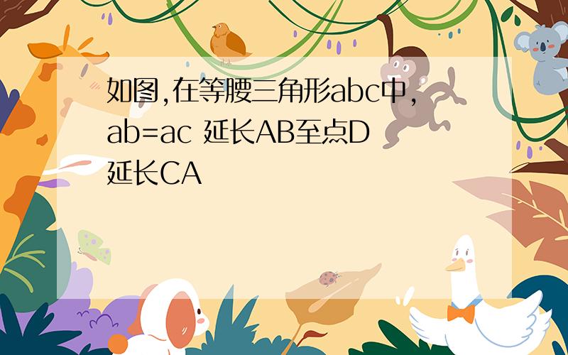 如图,在等腰三角形abc中,ab=ac 延长AB至点D 延长CA