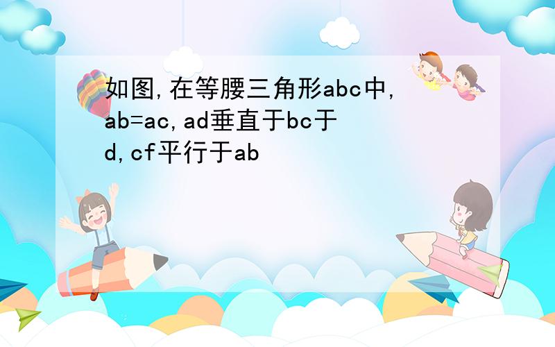 如图,在等腰三角形abc中,ab=ac,ad垂直于bc于d,cf平行于ab