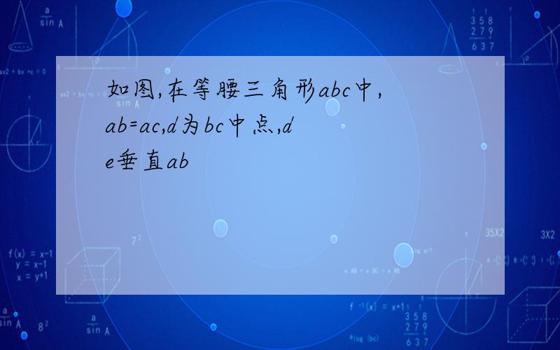 如图,在等腰三角形abc中,ab=ac,d为bc中点,de垂直ab