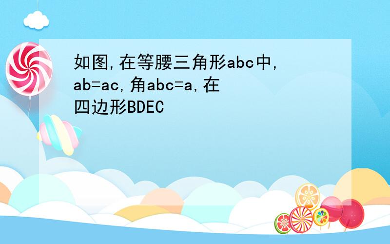 如图,在等腰三角形abc中,ab=ac,角abc=a,在四边形BDEC