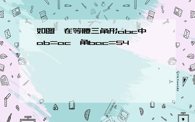 如图,在等腰三角形abc中,ab=ac,角bac=54°