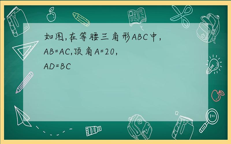 如图,在等腰三角形ABC中,AB=AC,顶角A=20, AD=BC