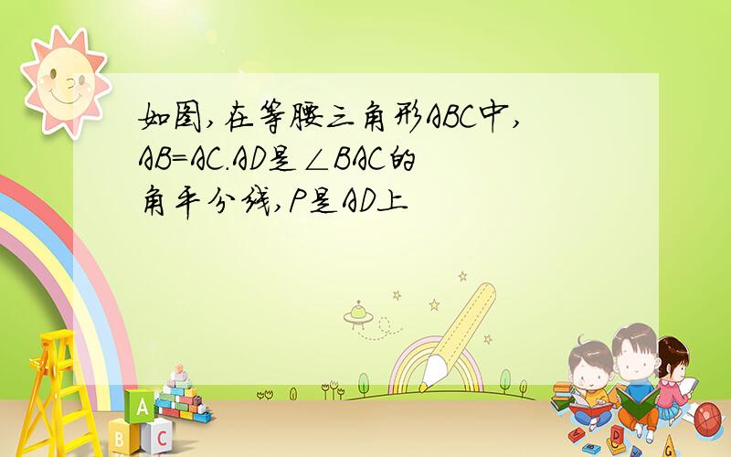 如图,在等腰三角形ABC中,AB=AC.AD是∠BAC的角平分线,P是AD上