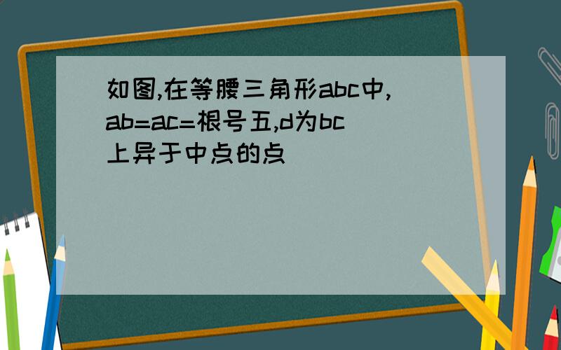 如图,在等腰三角形abc中,ab=ac=根号五,d为bc上异于中点的点