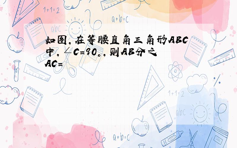 如图,在等腰直角三角形ABC中,∠C=90°,则AB分之AC=