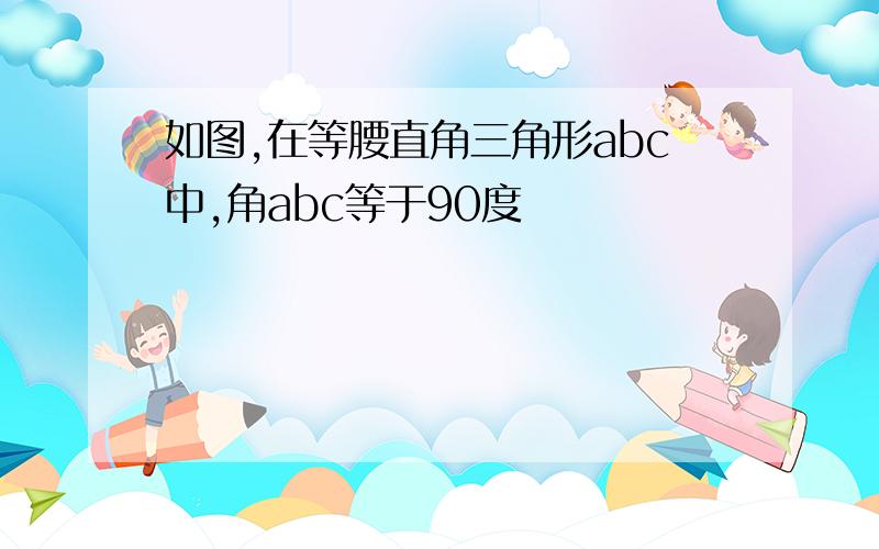 如图,在等腰直角三角形abc中,角abc等于90度