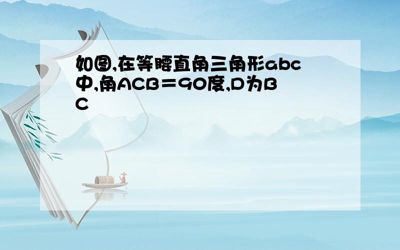 如图,在等腰直角三角形abc中,角ACB＝90度,D为BC