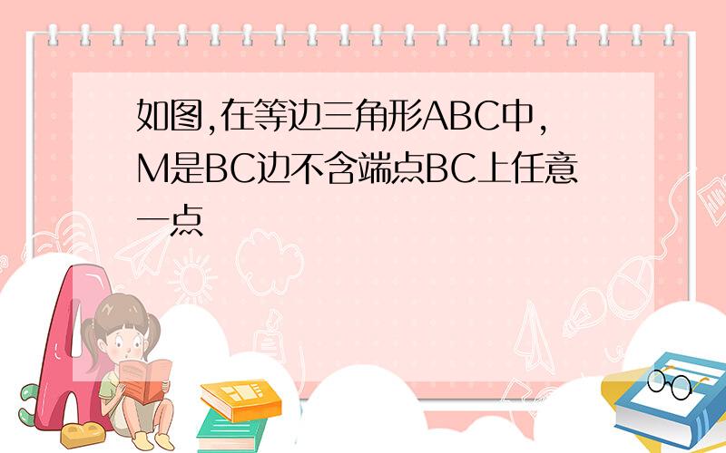 如图,在等边三角形ABC中,M是BC边不含端点BC上任意一点