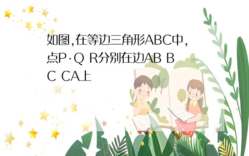 如图,在等边三角形ABC中,点P·Q R分别在边AB BC CA上