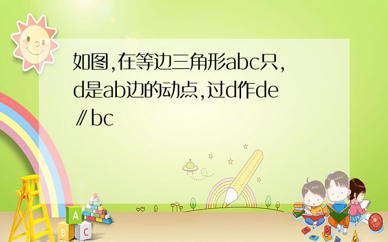 如图,在等边三角形abc只,d是ab边的动点,过d作de∥bc