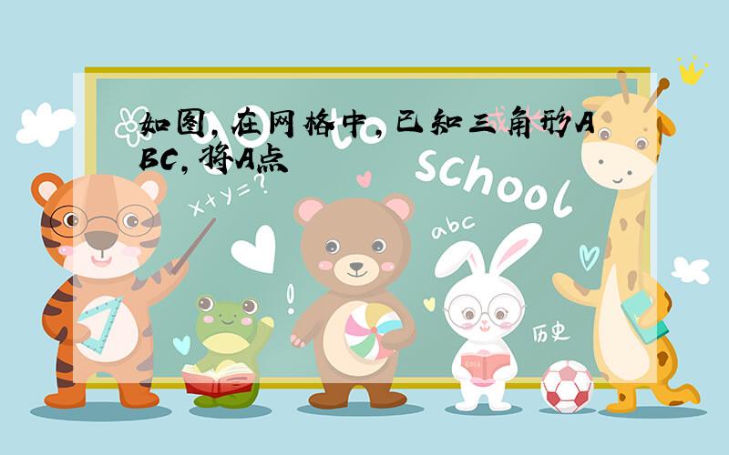 如图,在网格中,已知三角形ABC,将A点