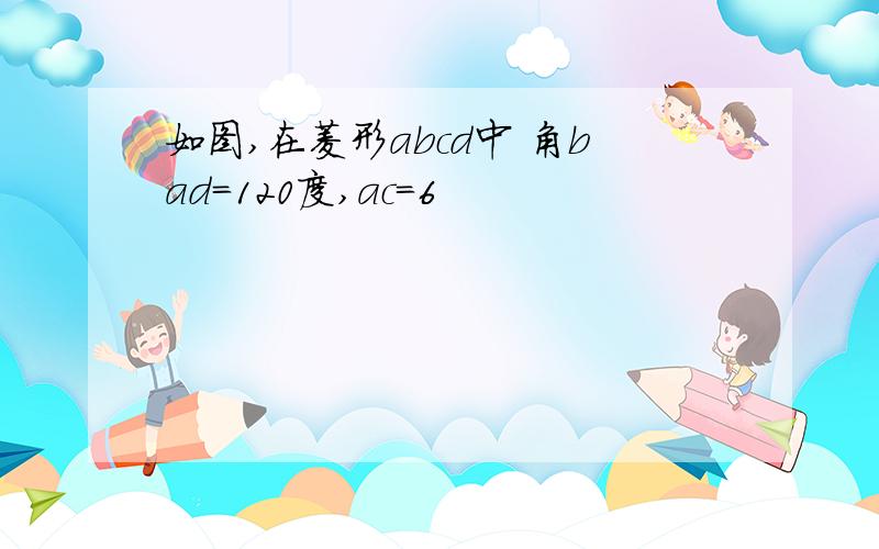 如图,在菱形abcd中 角bad=120度,ac=6