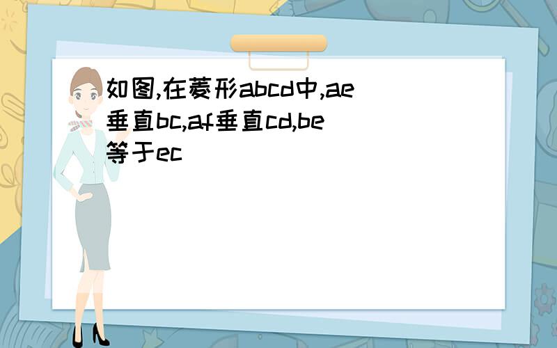 如图,在菱形abcd中,ae垂直bc,af垂直cd,be等于ec