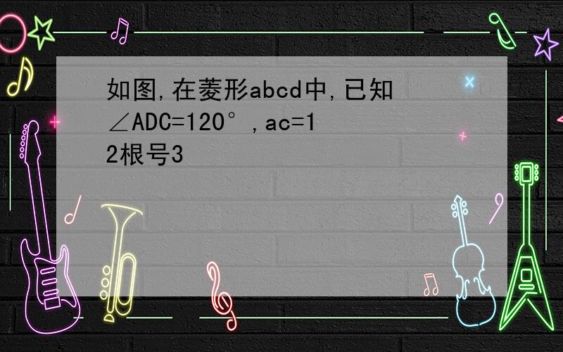 如图,在菱形abcd中,已知∠ADC=120°,ac=12根号3