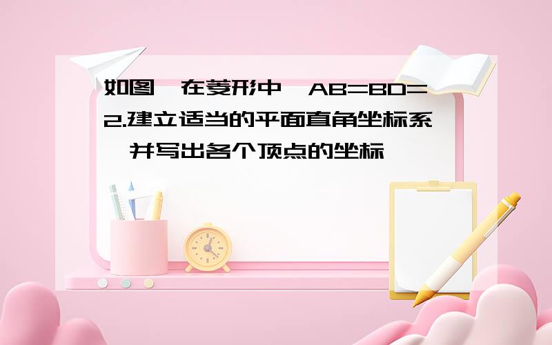 如图,在菱形中,AB=BD=2.建立适当的平面直角坐标系,并写出各个顶点的坐标