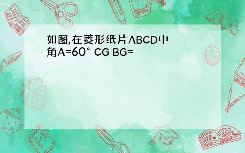 如图,在菱形纸片ABCD中 角A=60° CG BG=