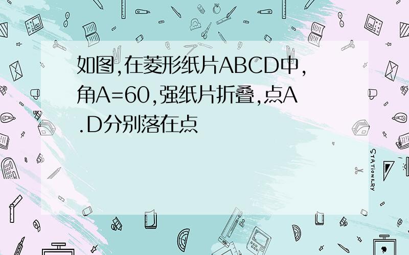 如图,在菱形纸片ABCD中,角A=60,强纸片折叠,点A.D分别落在点