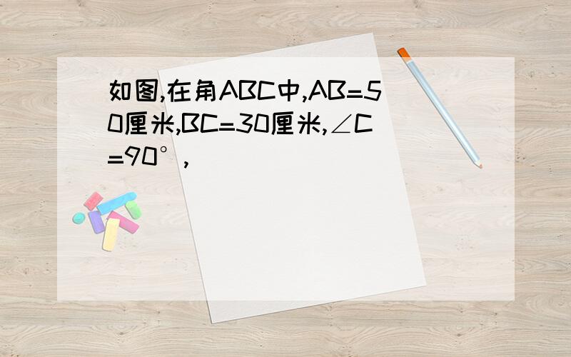 如图,在角ABC中,AB=50厘米,BC=30厘米,∠C=90°,