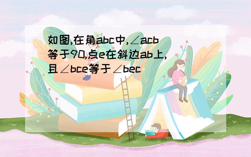 如图,在角abc中,∠acb等于90,点e在斜边ab上,且∠bce等于∠bec