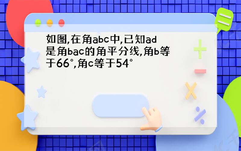 如图,在角abc中,已知ad是角bac的角平分线,角b等于66°,角c等于54°