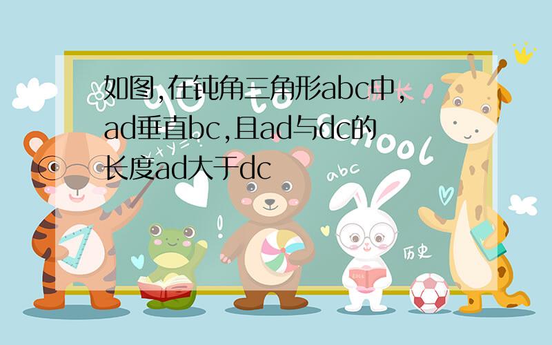 如图,在钝角三角形abc中,ad垂直bc,且ad与dc的长度ad大于dc