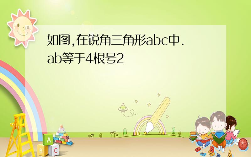 如图,在锐角三角形abc中.ab等于4根号2