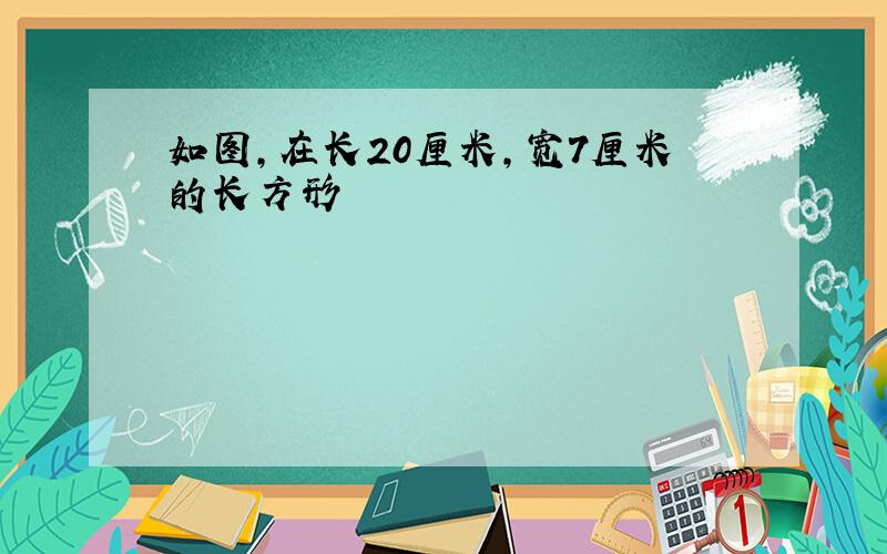 如图,在长20厘米,宽7厘米的长方形