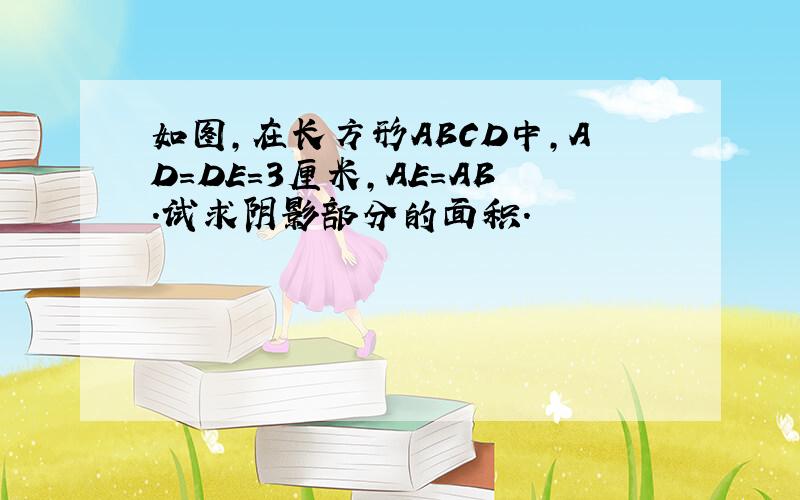 如图,在长方形ABCD中,AD=DE=3厘米,AE=AB.试求阴影部分的面积.