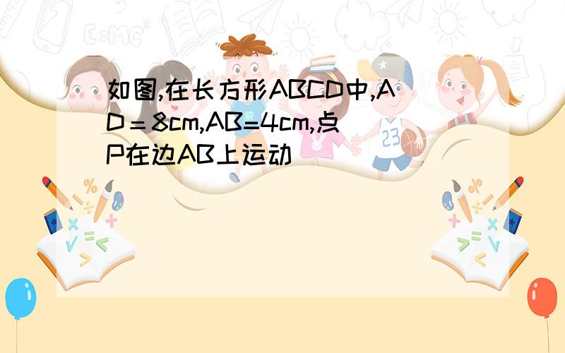 如图,在长方形ABCD中,AD＝8cm,AB=4cm,点P在边AB上运动