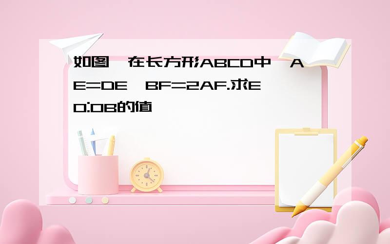 如图,在长方形ABCD中,AE=DE,BF=2AF.求EO:OB的值