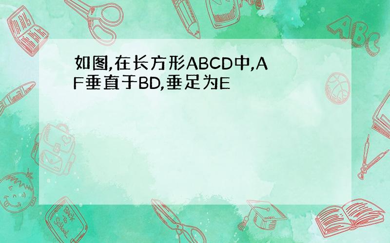 如图,在长方形ABCD中,AF垂直于BD,垂足为E