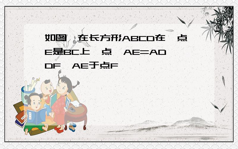 如图,在长方形ABCD在,点E是BC上一点,AE=AD,DF⊥AE于点F