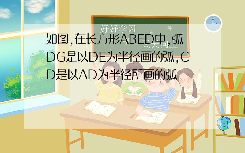 如图,在长方形ABED中,弧DG是以DE为半径画的弧,CD是以AD为半径所画的弧