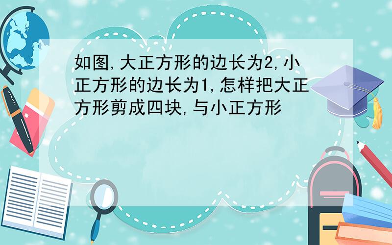 如图,大正方形的边长为2,小正方形的边长为1,怎样把大正方形剪成四块,与小正方形