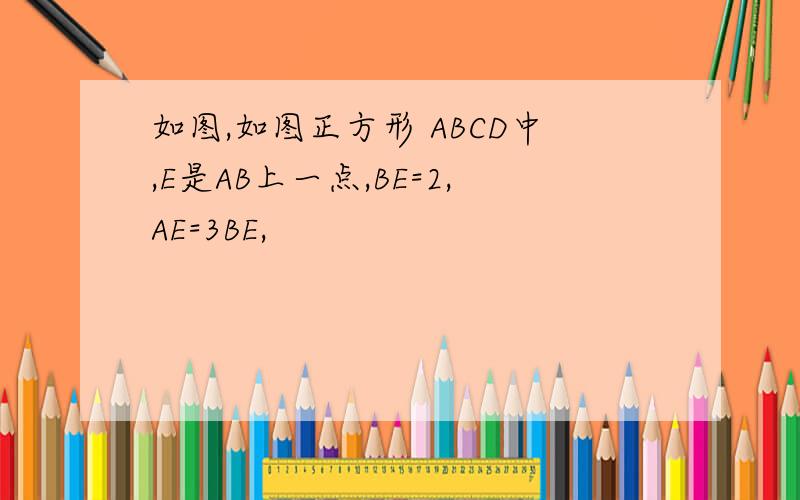 如图,如图正方形 ABCD中,E是AB上一点,BE=2,AE=3BE,