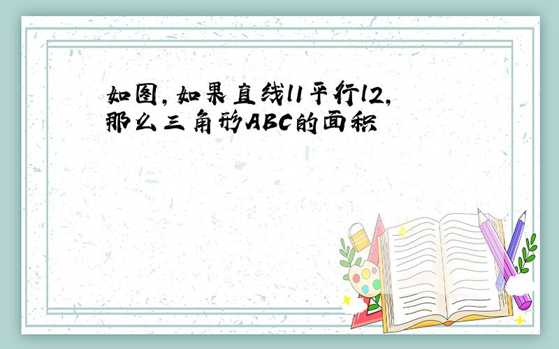 如图,如果直线l1平行l2,那么三角形ABC的面积